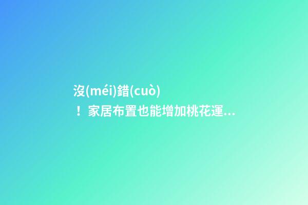 沒(méi)錯(cuò)！家居布置也能增加桃花運(yùn)！